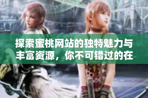 探索蜜桃网站的独特魅力与丰富资源，你不可错过的在线体验