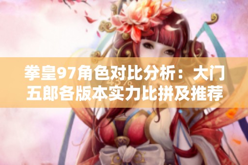 拳皇97角色对比分析：大门五郎各版本实力比拼及推荐
