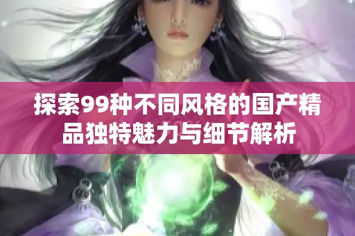 探索99种不同风格的国产精品独特魅力与细节解析