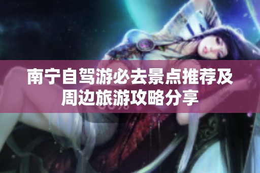南宁自驾游必去景点推荐及周边旅游攻略分享