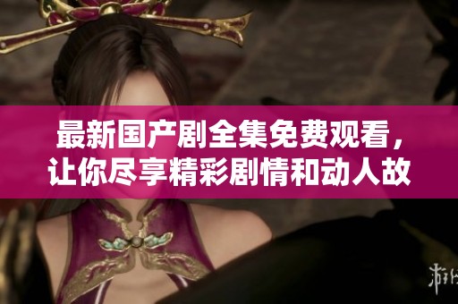 最新国产剧全集免费观看，让你尽享精彩剧情和动人故事