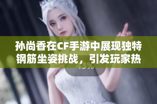 孙尚香在CF手游中展现独特钢筋坐姿挑战，引发玩家热议与互动