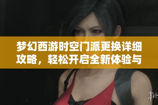 梦幻西游时空门派更换详细攻略，轻松开启全新体验与乐趣