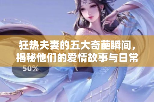狂热夫妻的五大奇葩瞬间，揭秘他们的爱情故事与日常生活