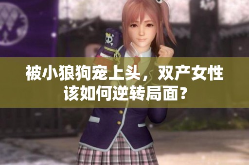 被小狼狗宠上头，双产女性该如何逆转局面？
