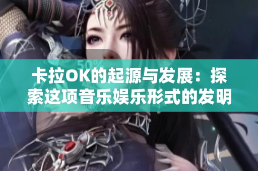 卡拉OK的起源与发展：探索这项音乐娱乐形式的发明国