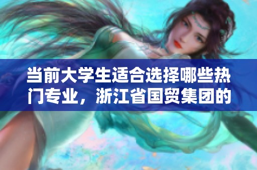 当前大学生适合选择哪些热门专业，浙江省国贸集团的就业机会如何