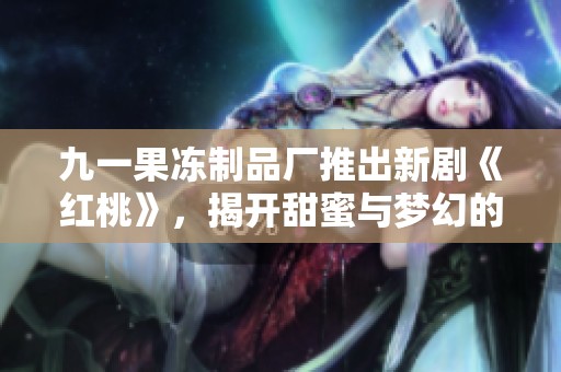 九一果冻制品厂推出新剧《红桃》，揭开甜蜜与梦幻的故事旅程
