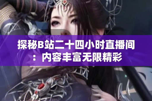 探秘B站二十四小时直播间：内容丰富无限精彩
