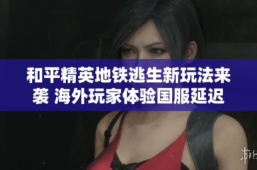 和平精英地铁逃生新玩法来袭 海外玩家体验国服延迟问题解析