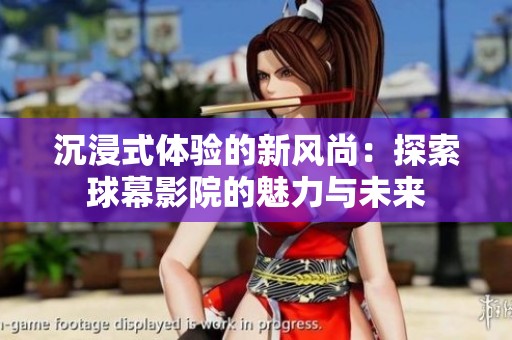 沉浸式体验的新风尚：探索球幕影院的魅力与未来