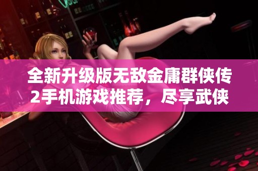 全新升级版无敌金庸群侠传2手机游戏推荐，尽享武侠世界魅力