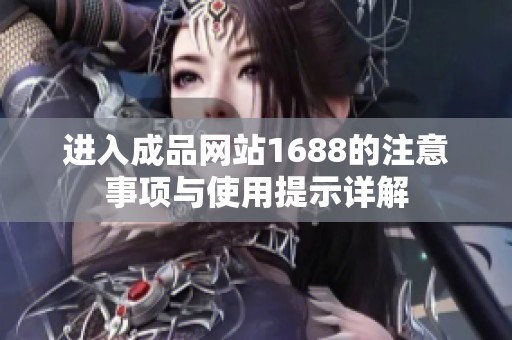 进入成品网站1688的注意事项与使用提示详解