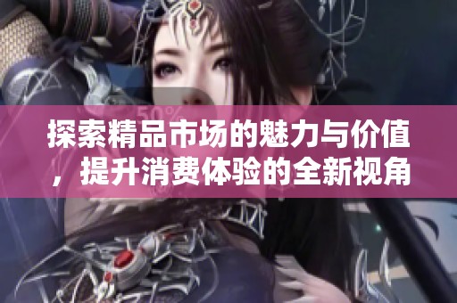 探索精品市场的魅力与价值，提升消费体验的全新视角