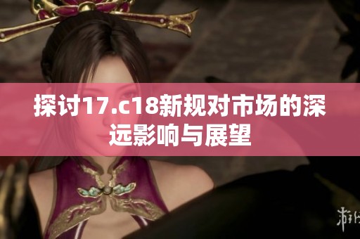 探讨17.c18新规对市场的深远影响与展望