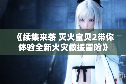 《续集来袭 灭火宝贝2带你体验全新火灾救援冒险》