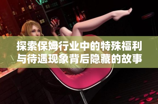 探索保姆行业中的特殊福利与待遇现象背后隐藏的故事