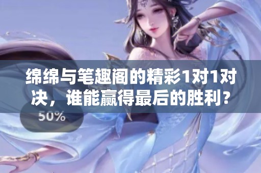 绵绵与笔趣阁的精彩1对1对决，谁能赢得最后的胜利？