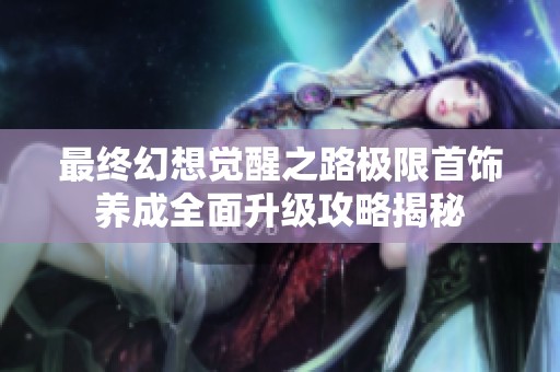 最终幻想觉醒之路极限首饰养成全面升级攻略揭秘