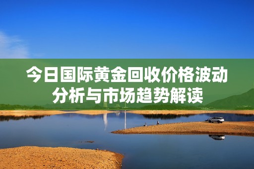 今日国际黄金回收价格波动分析与市场趋势解读