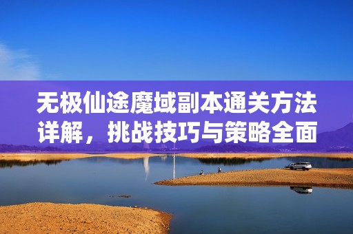 无极仙途魔域副本通关方法详解，挑战技巧与策略全面解析