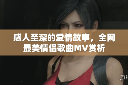感人至深的爱情故事，全网最美情侣歌曲MV赏析