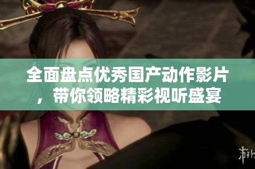 全面盘点优秀国产动作影片，带你领略精彩视听盛宴