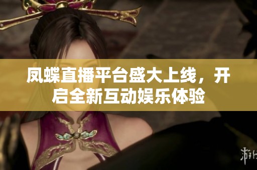 凤蝶直播平台盛大上线，开启全新互动娱乐体验
