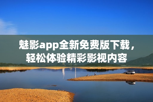 魅影app全新免费版下载，轻松体验精彩影视内容
