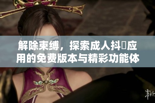 解除束缚，探索成人抖抈应用的免费版本与精彩功能体验