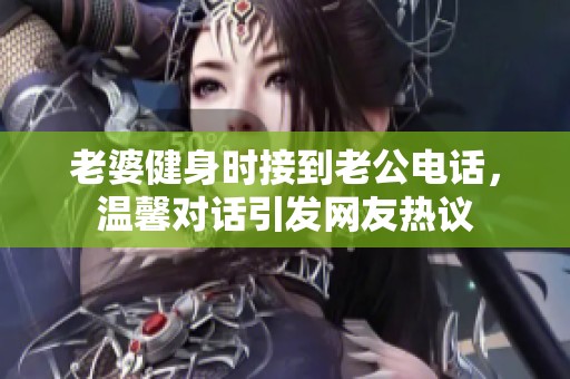 老婆健身时接到老公电话，温馨对话引发网友热议