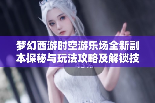 梦幻西游时空游乐场全新副本探秘与玩法攻略及解锁技巧