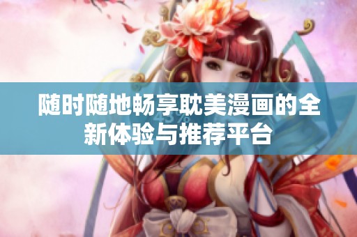 随时随地畅享耽美漫画的全新体验与推荐平台