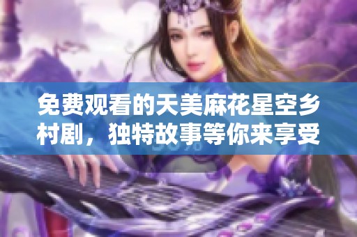 免费观看的天美麻花星空乡村剧，独特故事等你来享受