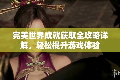 完美世界成就获取全攻略详解，轻松提升游戏体验