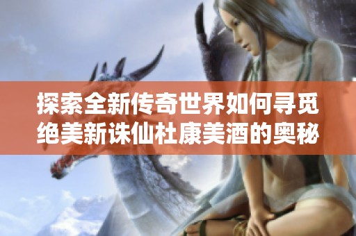 探索全新传奇世界如何寻觅绝美新诛仙杜康美酒的奥秘所在