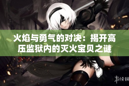 火焰与勇气的对决：揭开高压监狱内的灭火宝贝之谜