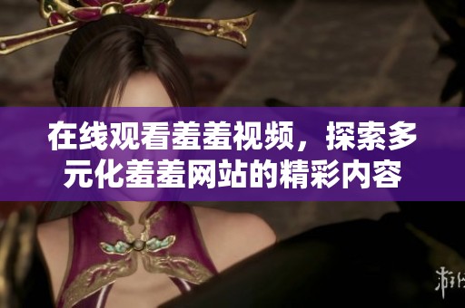 在线观看羞羞视频，探索多元化羞羞网站的精彩内容