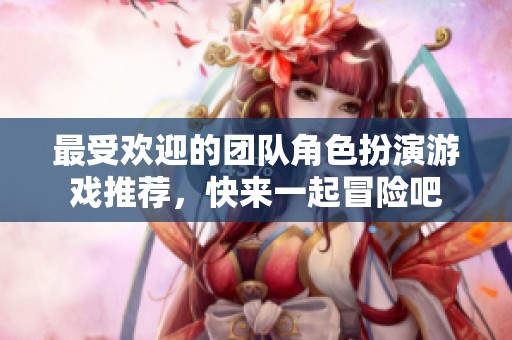 最受欢迎的团队角色扮演游戏推荐，快来一起冒险吧