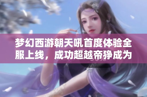 梦幻西游朝天吼首度体验全服上线，成功超越帝狰成为最强祥瑞