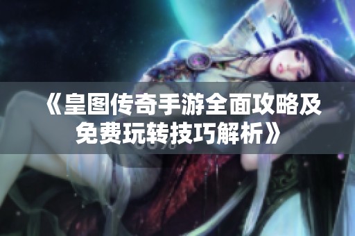 《皇图传奇手游全面攻略及免费玩转技巧解析》