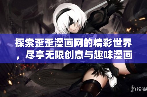 探索歪歪漫画网的精彩世界，尽享无限创意与趣味漫画