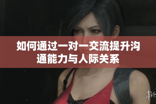 如何通过一对一交流提升沟通能力与人际关系