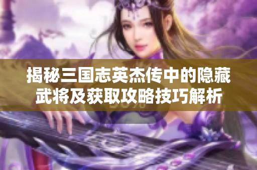 揭秘三国志英杰传中的隐藏武将及获取攻略技巧解析