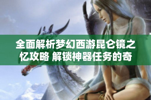 全面解析梦幻西游昆仑镜之忆攻略 解锁神器任务的奇妙体验