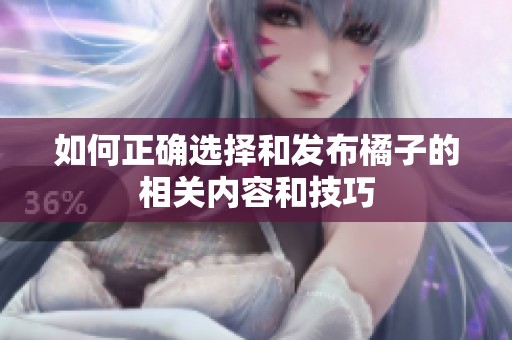 如何正确选择和发布橘子的相关内容和技巧