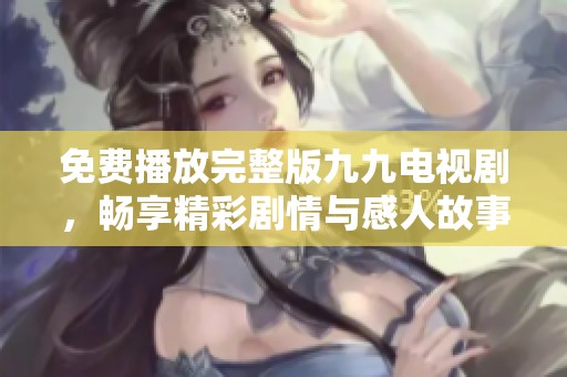 免费播放完整版九九电视剧，畅享精彩剧情与感人故事