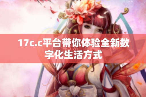 17c.c平台带你体验全新数字化生活方式