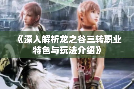 《深入解析龙之谷三转职业特色与玩法介绍》