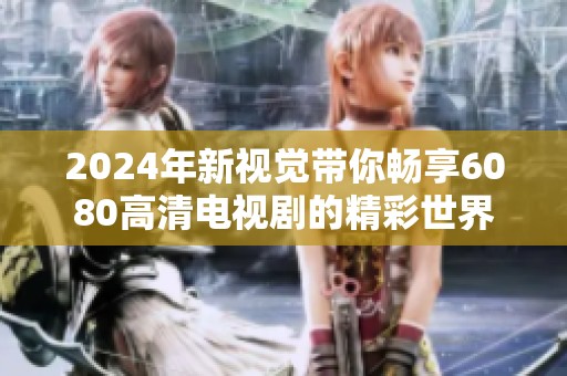 2024年新视觉带你畅享6080高清电视剧的精彩世界